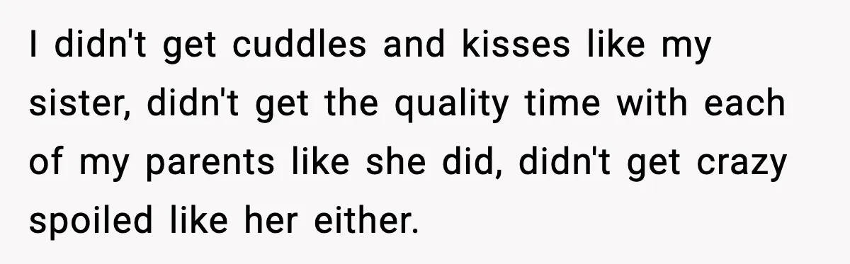 I didn't get cuddles and kisses like my sister, didn't get the quality time with each of my parents like she did, didn't get crazy spoiled like her either.