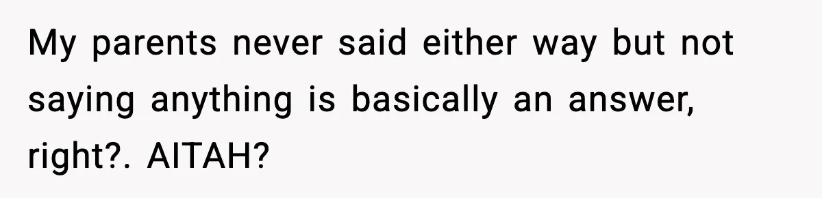 My parents never said either way but not saying anything is basically an answer, right?. AITAH?