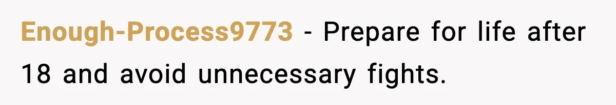 Enough-Process9773 - Prepare for life after 18 and avoid unnecessary fights.