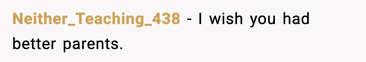 Neither_Teaching_438 - I wish you had better parents.