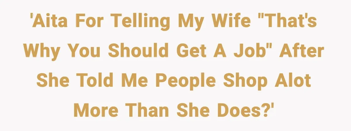 'AITA for telling my wife "that's why you should get a job" after she told me people shop alot more than she does?'