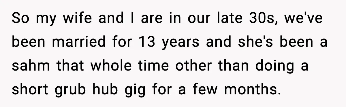 So my wife and I are in our late 30s, we've been married for 13 years and she's been a sahm that whole time other than doing a short grub...
