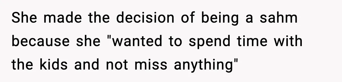 She made the decision of being a sahm because she "wanted to spend time with the kids and not miss anything"