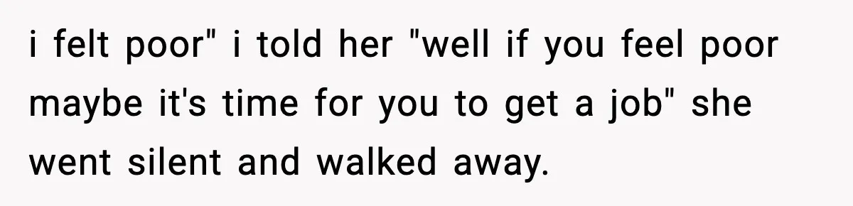 i felt poor" i told her "well if you feel poor maybe it's time for you to get a job" she went silent and walked away.
