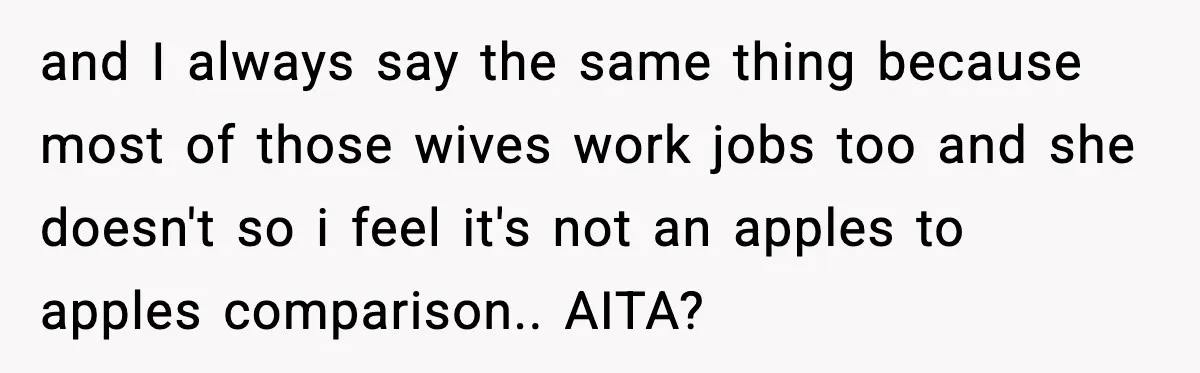and I always say the same thing because most of those wives work jobs too and she doesn't so i feel it's not an apples to apples comparison.. AITA?