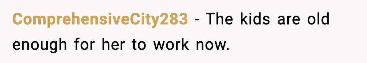 ComprehensiveCity283 - The kids are old enough for her to work now.