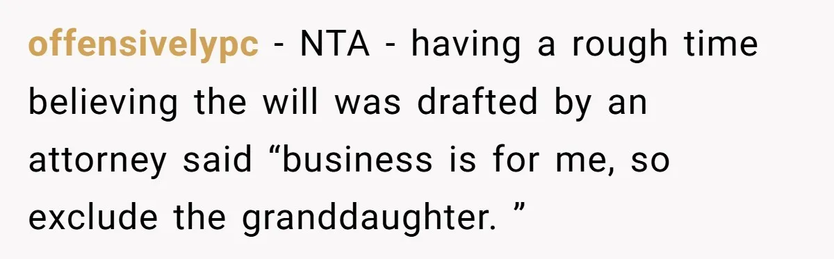 offensivelypc - NTA - having a rough time believing the will was drafted by an attorney said “business is for me, so exclude the granddaughter. ”