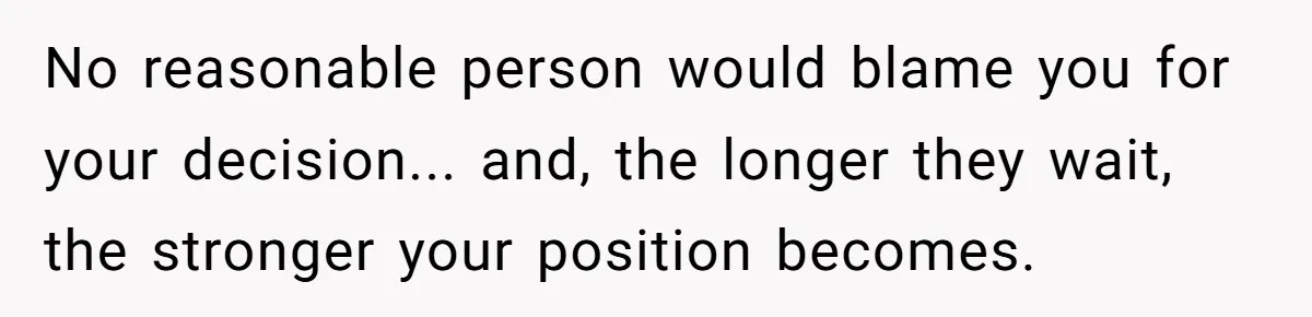 No reasonable person would blame you for your decision... and, the longer they wait, the stronger your position becomes.