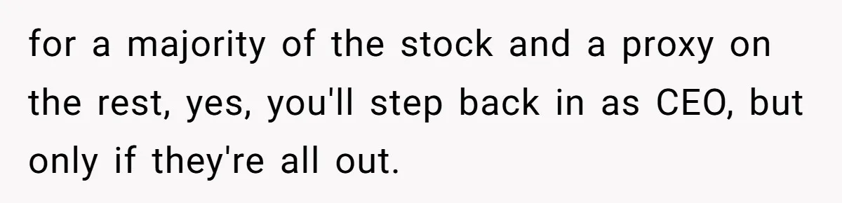 for a majority of the stock and a proxy on the rest, yes, you'll step back in as CEO, but only if they're all out.