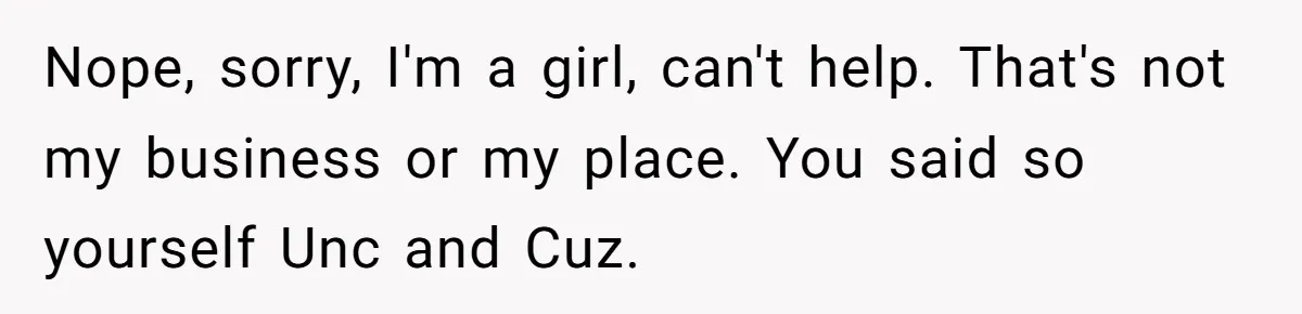 Nope, sorry, I'm a girl, can't help. That's not my business or my place. You said so yourself Unc and Cuz.