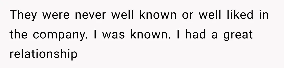They were never well known or well liked in the company. I was known. I had a great relationship