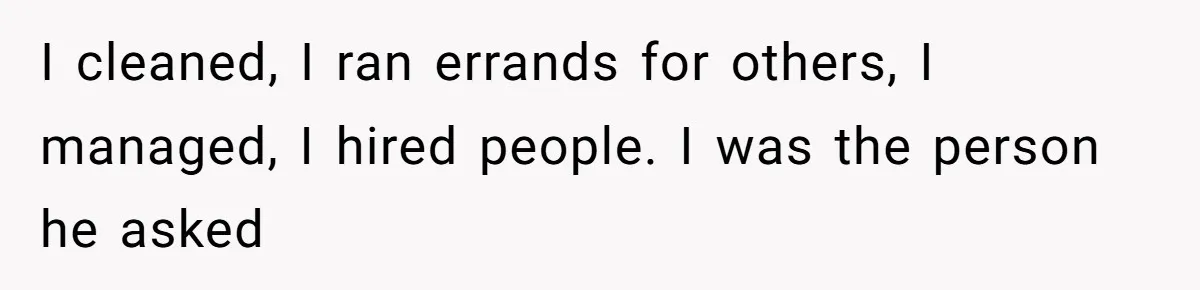 I cleaned, I ran errands for others, I managed, I hired people. I was the person he asked