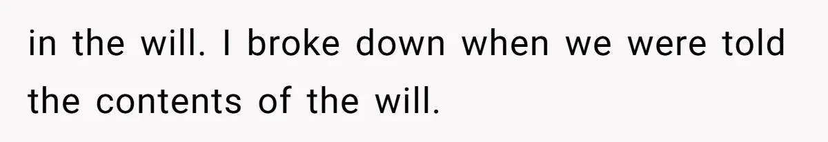 in the will. I broke down when we were told the contents of the will.