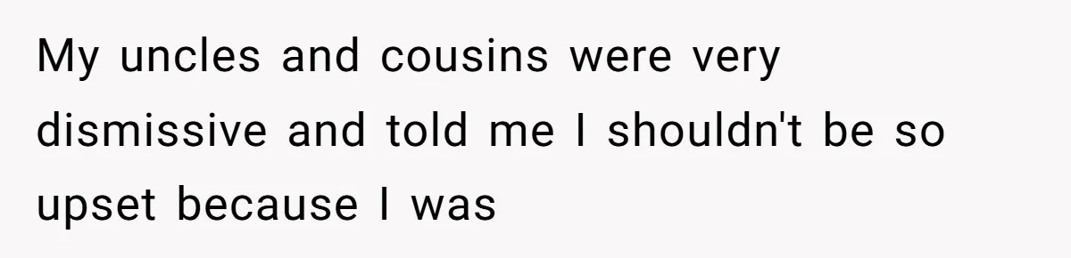 My uncles and cousins were very dismissive and told me I shouldn't be so upset because I was
