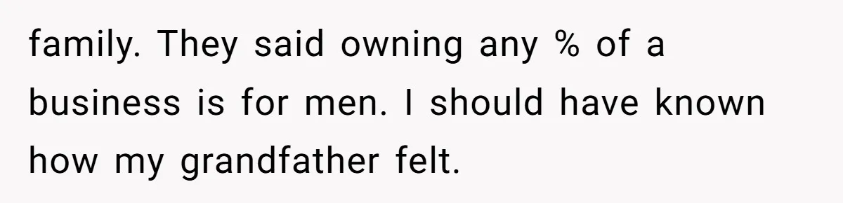 family. They said owning any % of a business is for men. I should have known how my grandfather felt.