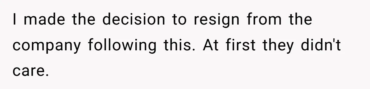 I made the decision to resign from the company following this. At first they didn't care.