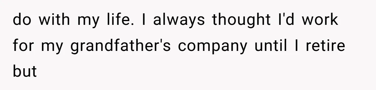 do with my life. I always thought I'd work for my grandfather's company until I retire but
