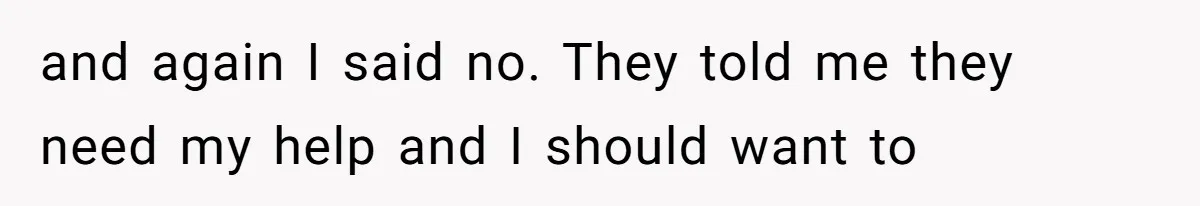 and again I said no. They told me they need my help and I should want to