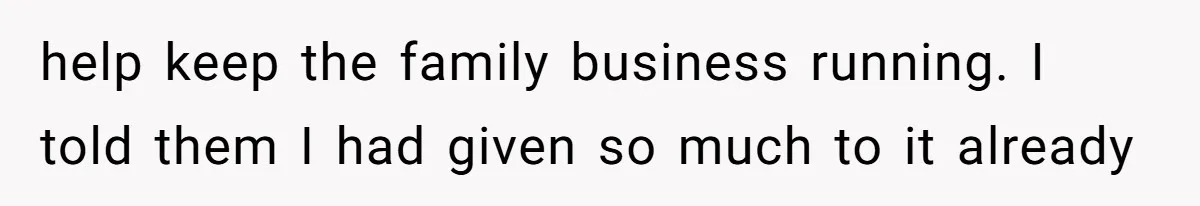 help keep the family business running. I told them I had given so much to it already