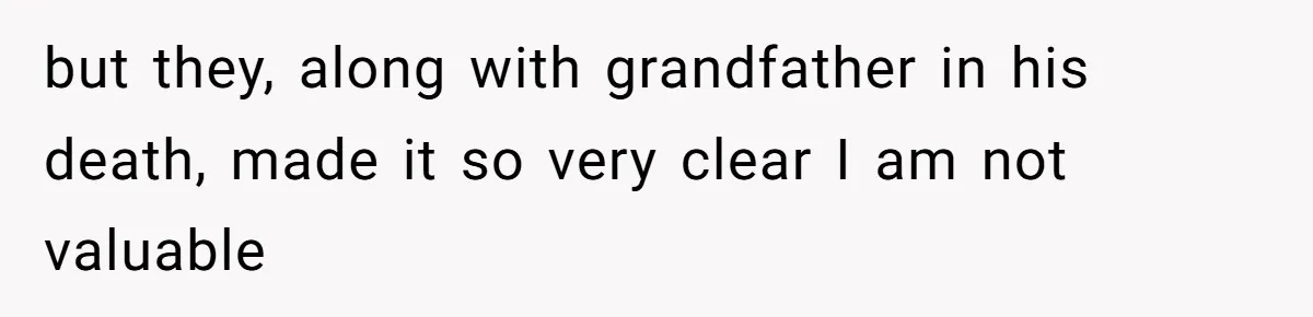but they, along with grandfather in his death, made it so very clear I am not valuable