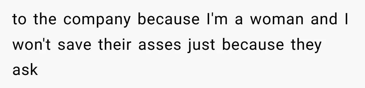to the company because I'm a woman and I won't save their asses just because they ask