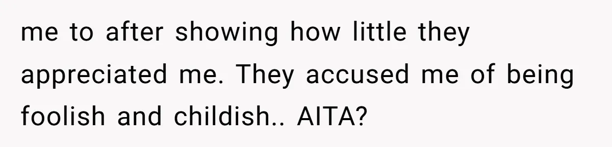 me to after showing how little they appreciated me. They accused me of being foolish and childish.. AITA?