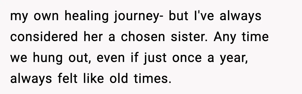 my own healing journey- but I've always considered her a chosen sister. Any time we hung out, even if just once a year, always felt like old times.