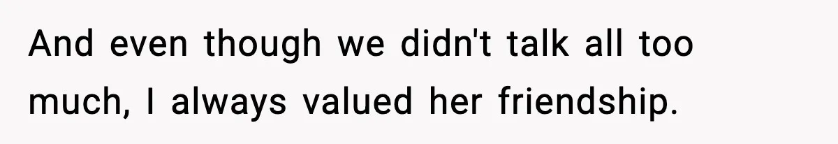 And even though we didn't talk all too much, I always valued her friendship.