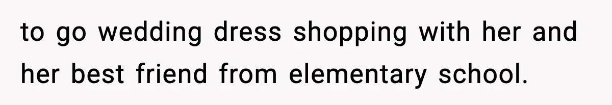 to go wedding dress shopping with her and her best friend from elementary school.