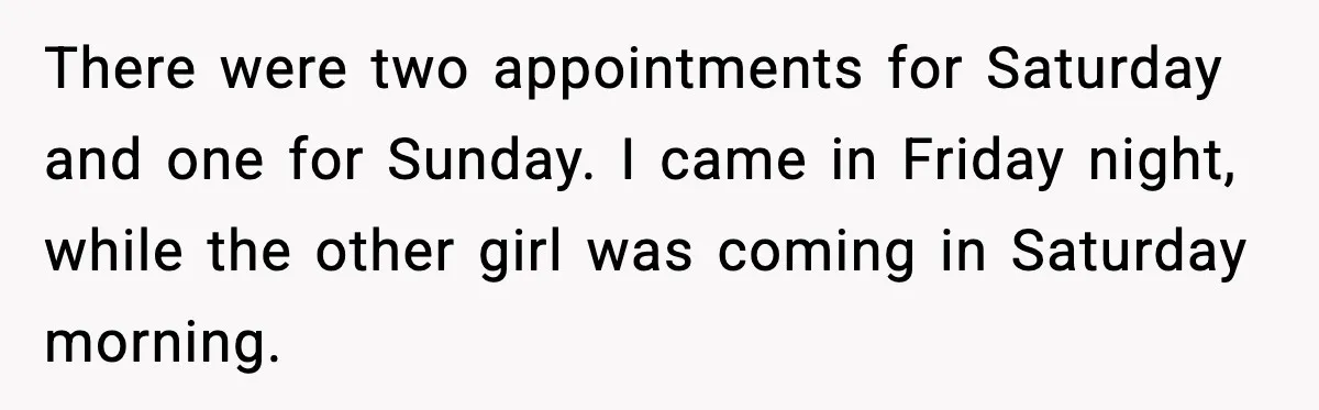 There were two appointments for Saturday and one for Sunday. I came in Friday night, while the other girl was coming in Saturday morning.