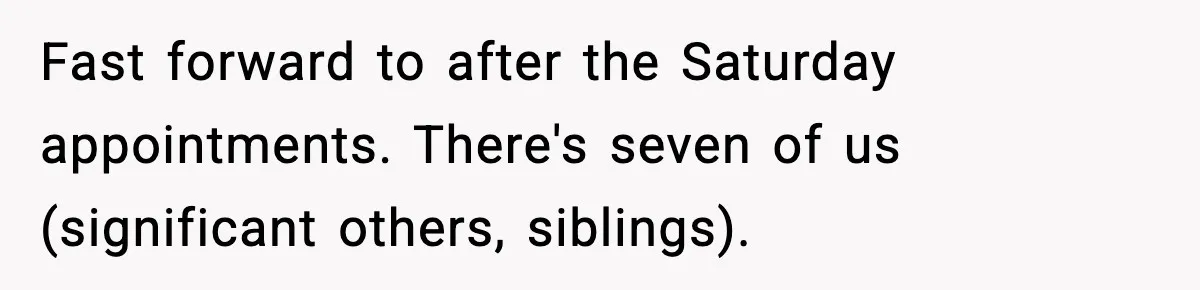 Fast forward to after the Saturday appointments. There's seven of us (significant others, siblings).