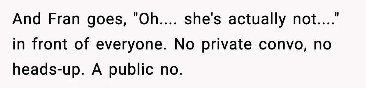 And Fran goes, "Oh.... she's actually not...." in front of everyone. No private convo, no heads-up. A public no.