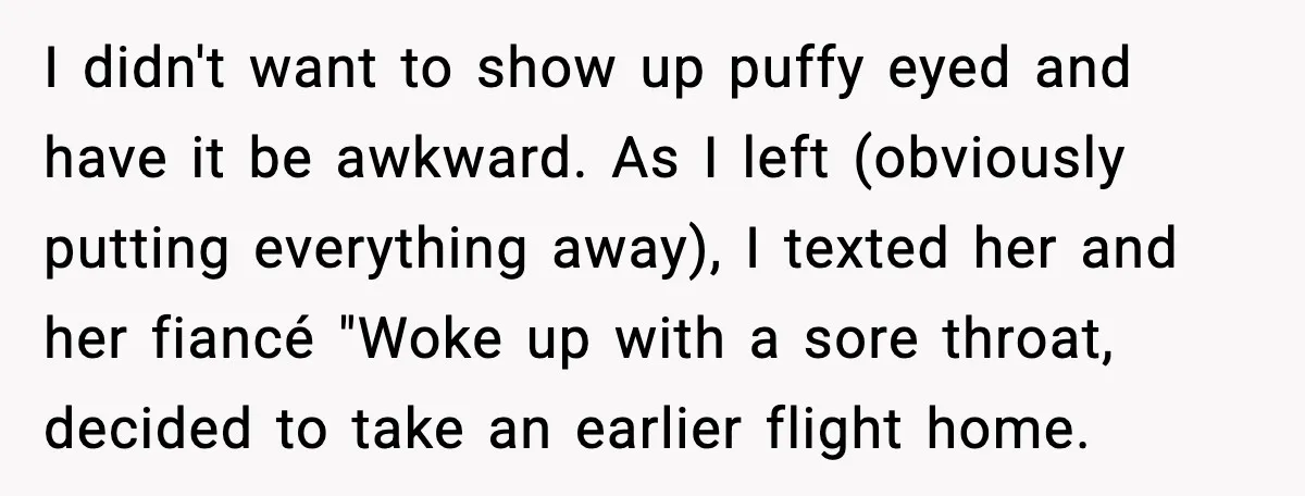I didn't want to show up puffy eyed and have it be awkward. As I left (obviously putting everything away), I texted her and her fiancé "Woke up with a...