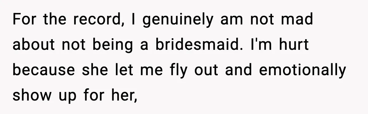 For the record, I genuinely am not mad about not being a bridesmaid. I'm hurt because she let me fly out and emotionally show up for her,