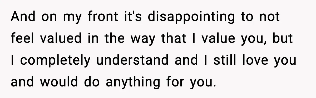 And on my front it's disappointing to not feel valued in the way that I value you, but I completely understand and I still love you and would do anything...