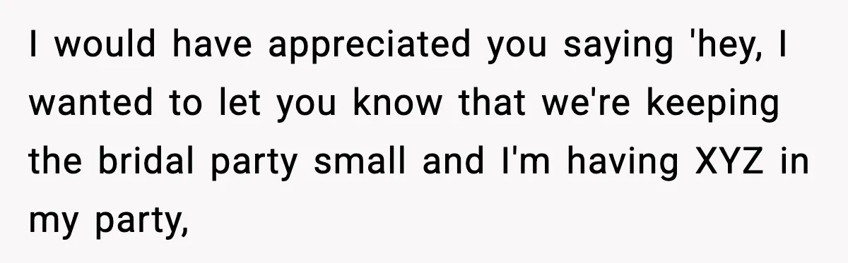 I would have appreciated you saying 'hey, I wanted to let you know that we're keeping the bridal party small and I'm having XYZ in my party,