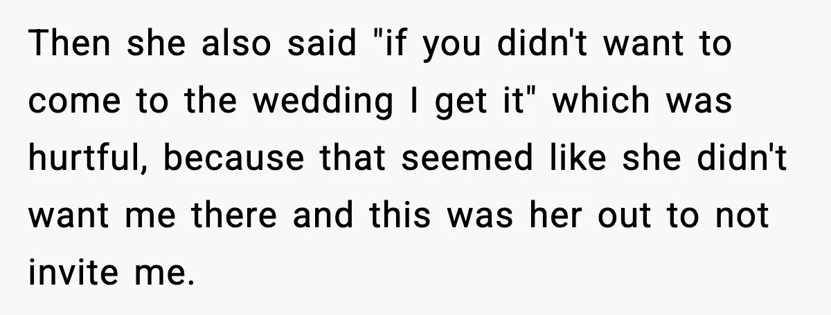 Then she also said "if you didn't want to come to the wedding I get it" which was hurtful, because that seemed like she didn't want me there and this...
