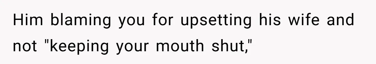 Him blaming you for upsetting his wife and not "keeping your mouth shut,"