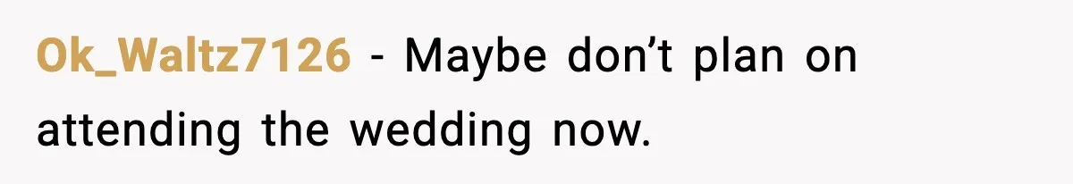 Ok_Waltz7126 - Maybe don’t plan on attending the wedding now.