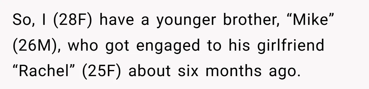 So, I (28F) have a younger brother, “Mike” (26M), who got engaged to his girlfriend “Rachel” (25F) about six months ago.