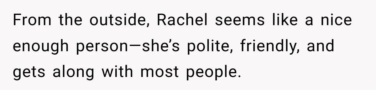 From the outside, Rachel seems like a nice enough person—she’s polite, friendly, and gets along with most people.