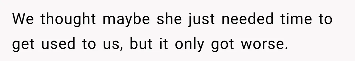 We thought maybe she just needed time to get used to us, but it only got worse.