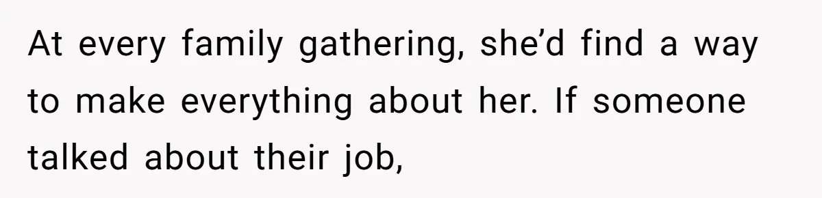 At every family gathering, she’d find a way to make everything about her. If someone talked about their job,