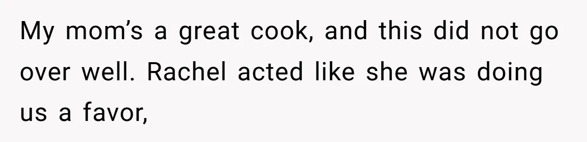 My mom’s a great cook, and this did not go over well. Rachel acted like she was doing us a favor,