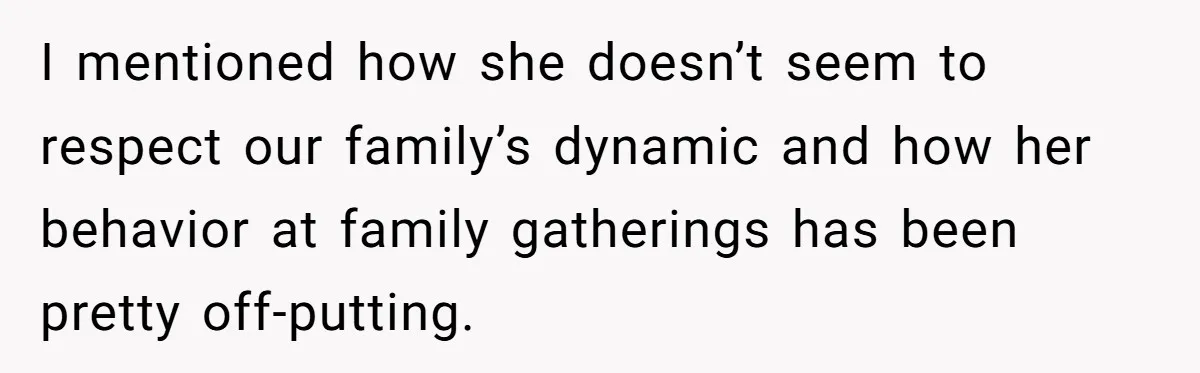 I mentioned how she doesn’t seem to respect our family’s dynamic and how her behavior at family gatherings has been pretty off-putting.