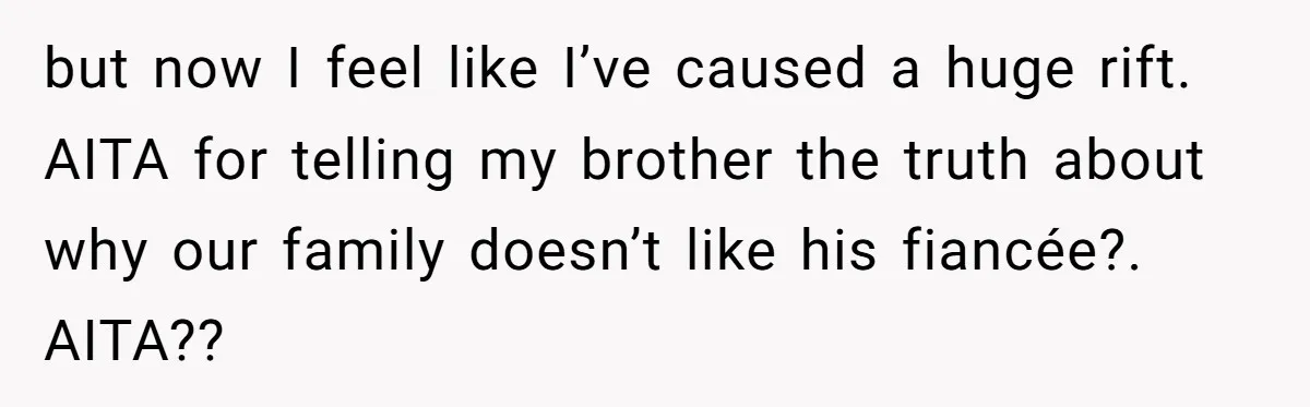 but now I feel like I’ve caused a huge rift. AITA for telling my brother the truth about why our family doesn’t like his fiancée?. AITA??