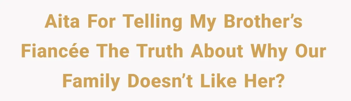 AITA for Telling My Brother’s Fiancée the Truth About Why Our Family Doesn’t Like Her?