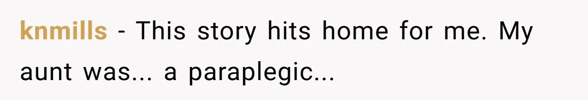 Woman in a Wheelchair Exposes Her MIL’s Secret Strategy to “Prove” She Can Walk knmills − This story hits home for me. My aunt was... a paraplegic...