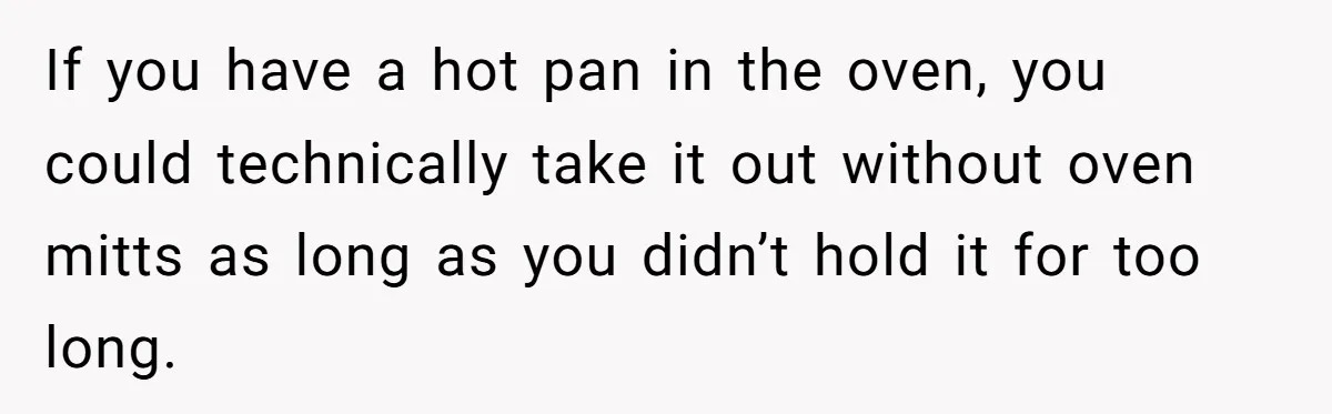 Woman in a Wheelchair Exposes Her MIL’s Secret Strategy to “Prove” She Can Walk If you have a hot pan in the oven, you could technically take it out without oven mitts as long as you didn’t hold it for too long.