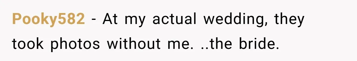 Pooky582 − At my actual wedding, they took photos without me. ..the bride.